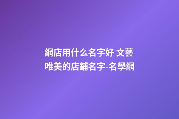 網店用什么名字好 文藝唯美的店鋪名字-名學網-第1張-店鋪起名-玄機派